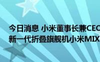 今日消息 小米董事长兼CEO雷军：将于8月11日晚7点发布新一代折叠旗舰机小米MIXFold2