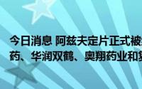 今日消息 阿兹夫定片正式被纳入我国新冠诊疗方案，新华制药、华润双鹤、奥翔药业和复星药业等达成合作