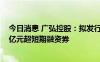 今日消息 广弘控股：拟发行不超10亿元中期票据、不超10亿元超短期融资券
