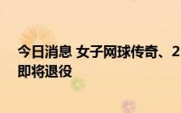 今日消息 女子网球传奇、23届大满贯得主小威廉姆斯宣布即将退役