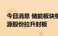 今日消息 储能板块继续活跃，首航高科、清源股份拉升封板