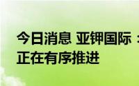 今日消息 亚钾国际：目前公司钾肥扩建项目正在有序推进