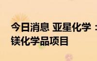今日消息 亚星化学：拟3.63亿元投建老卤制镁化学品项目