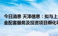 今日消息 天泽信息：拟与上海智臻在业务模式落地支持、资金配套服务及投资项目孵化等领域合作