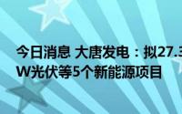 今日消息 大唐发电：拟27.32亿元投建内蒙古磴口县100MW光伏等5个新能源项目