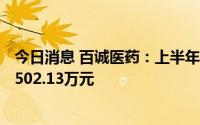 今日消息 百诚医药：上半年归母净利润同比增107.62%至8502.13万元