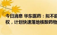 今日消息 华东医药：拟不超3.96亿元收购华仁科技60%股权，计划快速落地核酸药物原料类系列产品