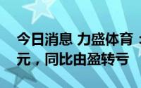 今日消息 力盛体育：上半年亏损3866.12万元，同比由盈转亏