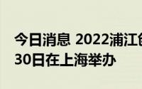 今日消息 2022浦江创新论坛将于8月27日至30日在上海举办