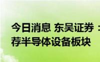 今日消息 东吴证券：国产替代加速，继续推荐半导体设备板块
