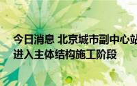 今日消息 北京城市副中心站综合交通枢纽工程01标段全面进入主体结构施工阶段