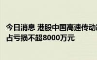 今日消息 港股中国高速传动跌超13%，预期上半年拥有人应占亏损不超8000万元