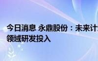 今日消息 永鼎股份：未来计划进一步加大在新能源汽车线束领域研发投入