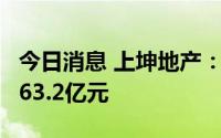 今日消息 上坤地产：首7月累计合约销售额约63.2亿元
