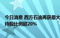 今日消息 西方石油再获最大股东伯克希尔哈撒韦增持股票，持股比例超20%