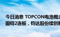 今日消息 TOPCON电池概念股震荡走强，东旭蓝天、苏州固锝2连板，钧达股份续创新高