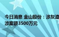 今日消息 金山股份：涉灰渣运输纠纷，子公司被提起诉讼，涉案额3500万元
