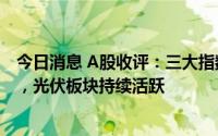 今日消息 A股收评：三大指数集体收跌，创业板指跌1.34%，光伏板块持续活跃