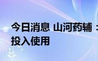 今日消息 山河药辅：新基地计划明年上半年投入使用
