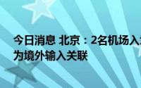 今日消息 北京：2名机场入境口岸工作人员感染新冠病毒，为境外输入关联