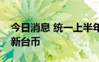 今日消息 统一上半年归母净利润约90.9亿元新台币