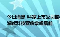 今日消息 64家上市公司披半年报，亚星化学、新日恒力、澜起科技营收增幅居前