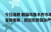今日消息 新疆乌鲁木齐市本次疫情病毒为奥密克戎BA.5.2变异毒株，防控形势复杂严峻
