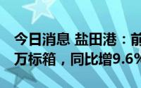 今日消息 盐田港：前7月集装箱吞吐量825.9万标箱，同比增9.6%