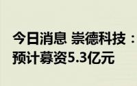 今日消息 崇德科技：拟冲刺创业板IPO上市，预计募资5.3亿元