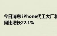 今日消息 iPhone代工大厂和硕7月营收1079.7亿元新台币，同比增长22.1%