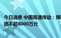 今日消息 中国高速传动：预期上半年录得公司拥有人应占亏损不超8000万元