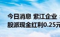 今日消息 紫江企业：拟于8月18日除权，每股派现金红利0.25元