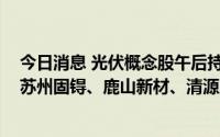 今日消息 光伏概念股午后持续走强，东旭蓝天、日出东方、苏州固锝、鹿山新材、清源股份2连板