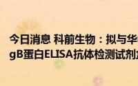 今日消息 科前生物：拟与华中农大就牛传染性鼻气管炎病毒gB蛋白ELISA抗体检测试剂盒项目签订合作研发协议