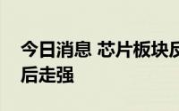 今日消息 芯片板块反复活跃，上游材料股午后走强