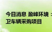 今日消息 盈峰环境：1.02亿元中标新能源环卫车辆采购项目