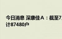 今日消息 深康佳Ａ：截至7月31日，公司A、B股东人数合计87480户