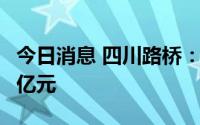 今日消息 四川路桥：控股股东拟增持3亿元-6亿元