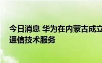 今日消息 华为在内蒙古成立技术服务公司，经营范围含5G通信技术服务