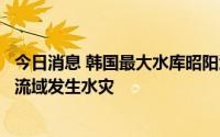 今日消息 韩国最大水库昭阳江坝再次推迟泄洪，因担忧汉江流域发生水灾