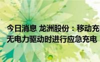 今日消息 龙洲股份：移动充电车可为新能源汽车行驶过程中无电力驱动时进行应急充电