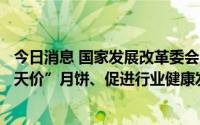 今日消息 国家发展改革委会同有关部门采取综合措施遏制“天价”月饼、促进行业健康发展