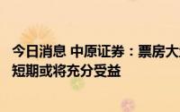 今日消息 中原证券：票房大盘有望进一步回升，电影放映端短期或将充分受益