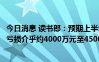 今日消息 读书郎：预期上半年公司拥有人应占未经审计综合亏损介乎约4000万元至4500万元