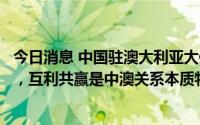 今日消息 中国驻澳大利亚大使：中澳合作对两国都十分重要，互利共赢是中澳关系本质特征