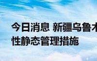 今日消息 新疆乌鲁木齐市重点城区实行临时性静态管理措施