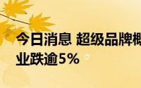 今日消息 超级品牌概念股震荡下跌，海天味业跌逾5%