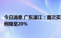 今日消息 广东湛江：首次买普通住房的商业住房贷款首付比例降至20%