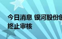 今日消息 银河股份创业板IPO申请获深交所终止审核