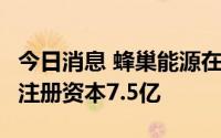 今日消息 蜂巢能源在四川投资成立锂业公司，注册资本7.5亿